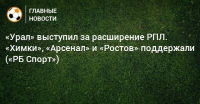 «Урал» выступил за расширение РПЛ. «Химки», «Арсенал» и «Ростов» поддержали («РБ Спорт»)