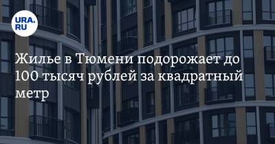 Жилье в Тюмени подорожает до 100 тысяч рублей за квадратный метр