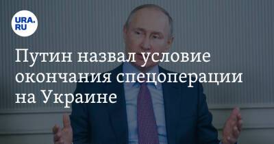 Путин назвал условие окончания спецоперации на Украине