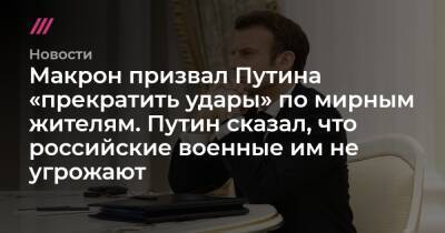 Макрон призвал Путина «прекратить удары» по мирным жителям. Путин сказал, что российские военные им не угрожают