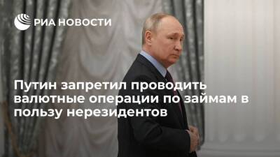 Путин запретил проводить валютные операции по займам в пользу нерезидентов с 1 марта