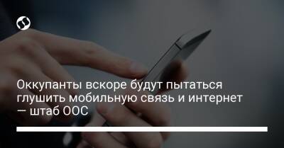 Оккупанты вскоре будут пытаться глушить мобильную связь и интернет — штаб ООС