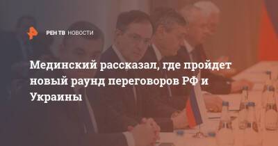 Мединский рассказал, где пройдет новый раунд переговоров РФ и Украины