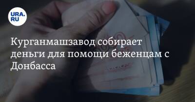 Курганмашзавод собирает деньги для помощи беженцам с Донбасса