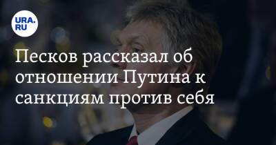 Песков рассказал об отношении Путина к санкциям против себя