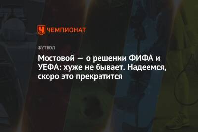 Мостовой — о решении ФИФА и УЕФА: хуже не бывает. Надеемся, скоро это прекратится