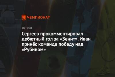 Сергеев прокомментировал дебютный гол за «Зенит». Иван принёс команде победу над «Рубином»