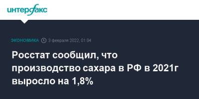 Росстат сообщил, что производство сахара в РФ в 2021г выросло на 1,8%