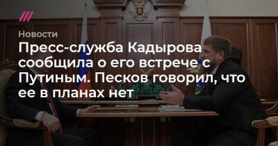 Пресс-служба Кадырова сообщила о его встрече с Путиным. Песков говорил, что ее в планах нет