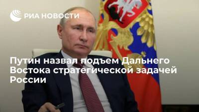 Президент Путин назвал ускоренный подъем Дальнего Востока стратегической задачей России