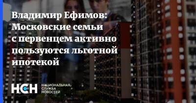 Владимир Ефимов: Московские семьи с первенцем активно пользуются льготной ипотекой