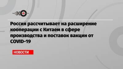 Россия рассчитывает на расширение кооперации с Китаем в сфере производства и поставок вакцин от COVID-19