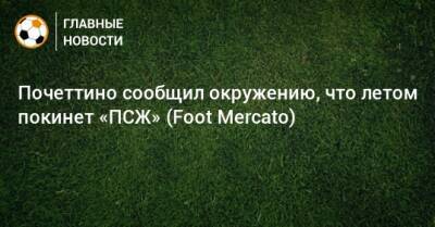 Почеттино сообщил окружению, что летом покинет «ПСЖ» (Foot Mercato)