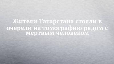 Жители Татарстана стояли в очереди на томографию рядом с мертвым человеком