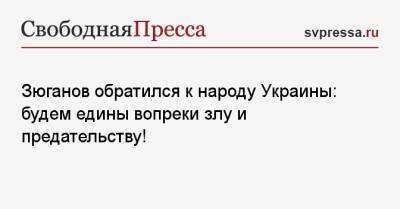 Зюганов обратился к народу Украины: будем едины вопреки злу и предательству!