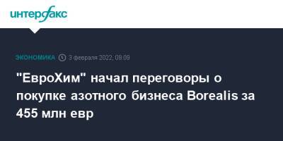 Андрей Мельниченко - Австрия - "ЕвроХим" начал переговоры о покупке азотного бизнеса Borealis за 455 млн евр - interfax.ru - Москва - Австрия