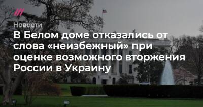 В Белом доме отказались от слова «неизбежный» при оценке возможного вторжения России в Украину