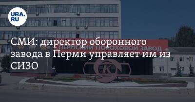 СМИ: директор оборонного завода в Перми управляет им из СИЗО