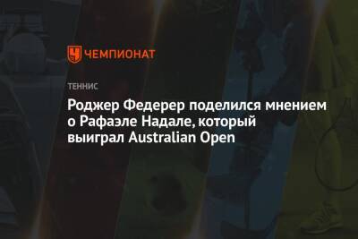 Роджер Федерер поделился мнением о Рафаэле Надале, который выиграл Australian Open