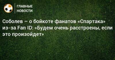 Соболев – о бойкоте фанатов «Спартака» из-за Fan ID: «Будем очень расстроены, если это произойдет»