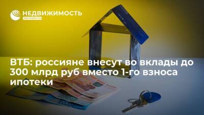 ВТБ: россияне в 2022 г внесут во вклады до 300 млрд руб вместо первого взноса по ипотеке