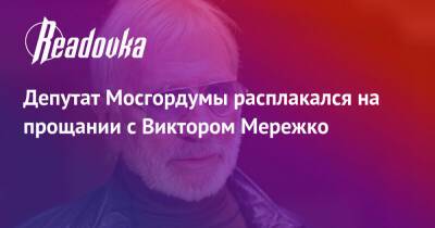 Депутат Мосгордумы расплакался на прощании с Виктором Мережко