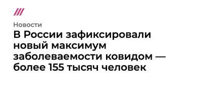 В России зафиксировали новый максимум заболеваемости ковидом — более 155 тысяч человек