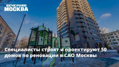 Специалисты строят и проектируют 50 домов по реновации в САО Москвы