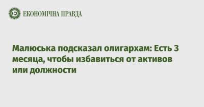 Малюська подсказал олигархам: Есть 3 месяца, чтобы избавиться от активов или должности
