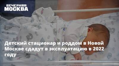 Детский стационар и роддом в Новой Москве сдадут в эксплуатацию в 2022 году