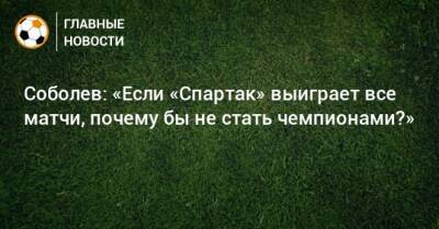 Соболев: «Если «Спартак» выиграет все матчи, почему бы не стать чемпионами?»