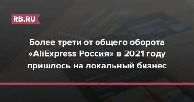 Более трети от общего оборота «AliExpress Россия» в 2021 году пришлось на локальный бизнес