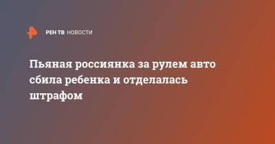 Пьяная россиянка за рулем авто сбила ребенка и отделалась штрафом