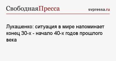 Лукашенко: ситуация в мире напоминает конец 30-х — начало 40-х годов прошлого века