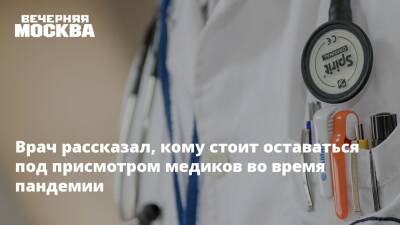 Врач рассказал, кому стоит оставаться под присмотром медиков во время пандемии