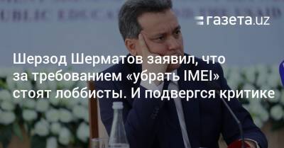 Шерзод Шерматов заявил, что за требованием «убрать IMEI» стоят лоббисты. И подвергся критике