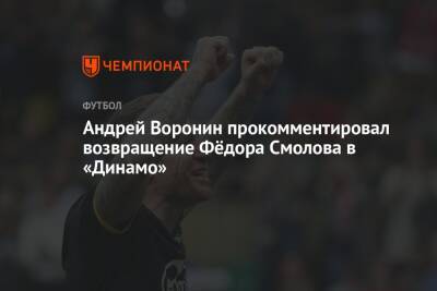 Андрей Воронин прокомментировал возвращение Фёдора Смолова в «Динамо»