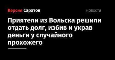 Приятели из Вольска решили отдать долг, избив и украв деньги у случайного прохожего - nversia.ru - Россия - Саратовская обл. - Вольск