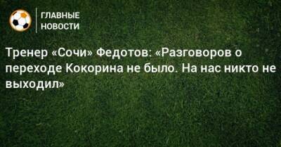 Тренер «Сочи» Федотов: «Разговоров о переходе Кокорина не было. На нас никто не выходил»