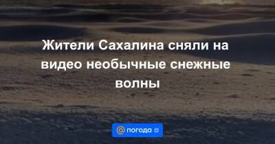 Жители Сахалина сняли на видео необычные снежные волны