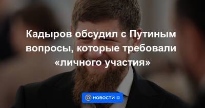 Кадыров обсудил с Путиным вопросы, которые требовали «личного участия»
