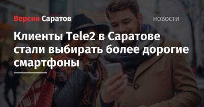 Клиенты Tele2 в Саратове стали выбирать более дорогие смартфоны