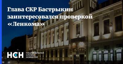 Глава СКР Бастрыкин заинтересовался проверкой «Ленкома»