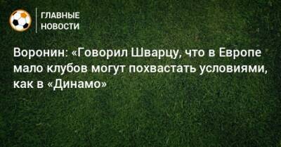 Воронин: «Говорил Шварцу, что в Европе мало клубов могут похвастать условиями, как в «Динамо»