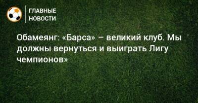 Обамеянг: «Барса» – великий клуб. Мы должны вернуться и выиграть Лигу чемпионов»