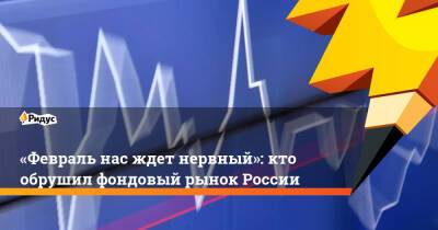 «Февраль нас ждет нервный»: кто обрушил фондовый рынок России