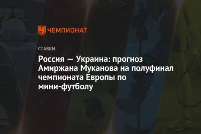 Россия — Украина: прогноз Амиржана Муканова на полуфинал чемпионата Европы по мини-футболу