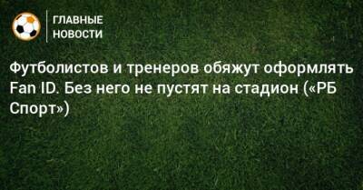 Футболистов и тренеров обяжут оформлять Fan ID. Без него не пустят на стадион («РБ Спорт»)