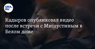 Кадыров опубликовал видео после встречи с Мишустиным в Белом доме