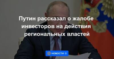 Путин рассказал о жалобе инвесторов на действия региональных властей